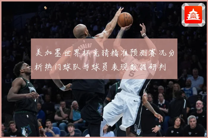 美加墨世界杯竞猜精准预测赛况分析热门球队与球员表现数据研判