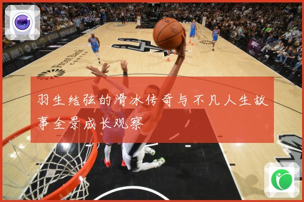 羽生结弦的滑冰传奇与不凡人生故事全景成长观察