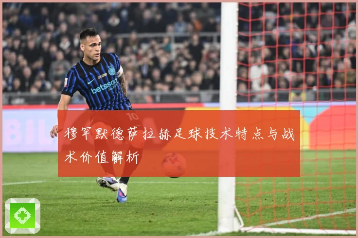 穆罕默德萨拉赫足球技术特点与战术价值解析
