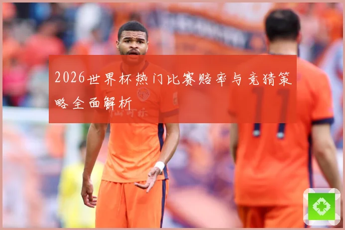 2026世界杯热门比赛赔率与竞猜策略全面解析