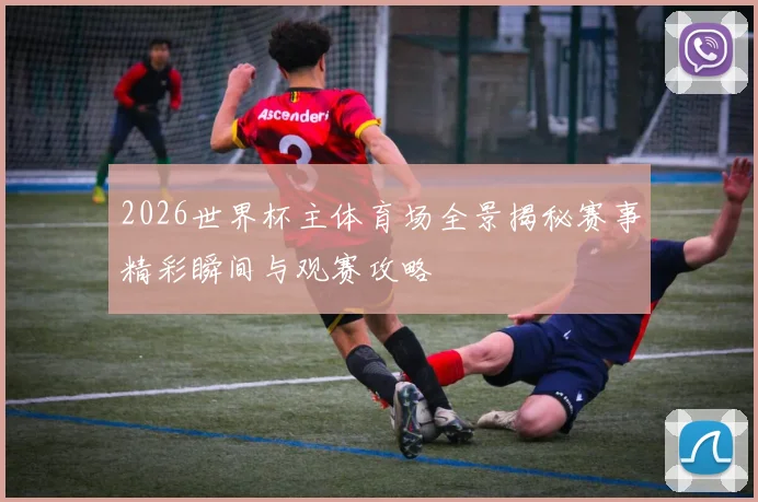 2026世界杯主体育场全景揭秘赛事精彩瞬间与观赛攻略