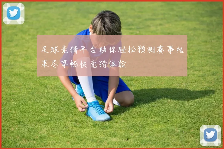 足球竞猜平台助你轻松预测赛事结果尽享畅快竞猜体验