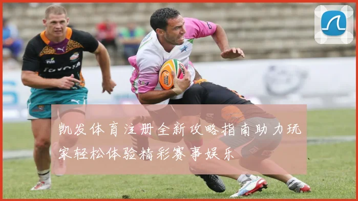 凯发体育注册全新攻略指南助力玩家轻松体验精彩赛事娱乐