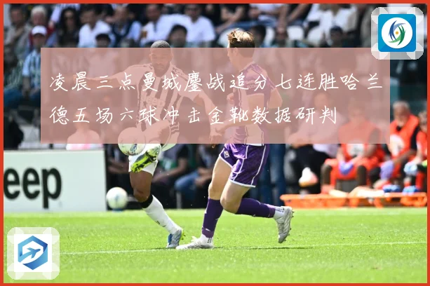 凌晨三点曼城鏖战追分七连胜哈兰德五场六球冲击金靴数据研判