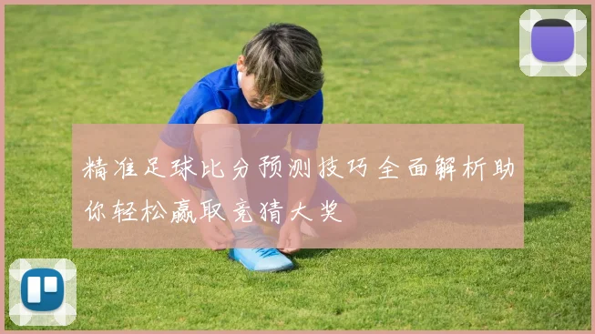 精准足球比分预测技巧全面解析助你轻松赢取竞猜大奖