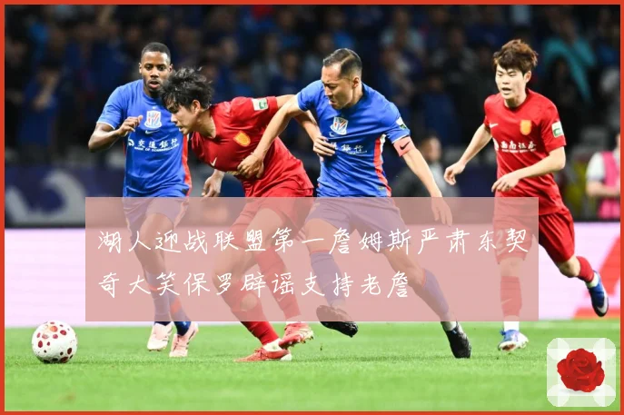 湖人迎战联盟第一詹姆斯严肃东契奇大笑保罗辟谣支持老詹