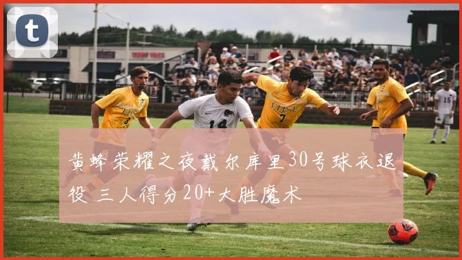 黄蜂荣耀之夜戴尔库里30号球衣退役 三人得分20+大胜魔术