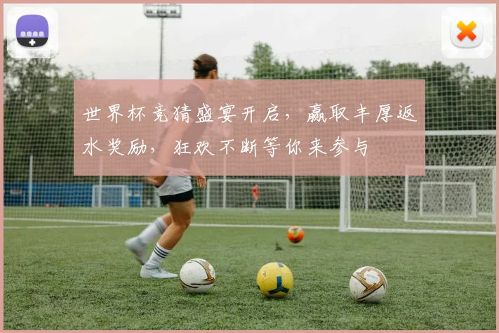 世界杯竞猜盛宴开启，赢取丰厚返水奖励，狂欢不断等你来参与