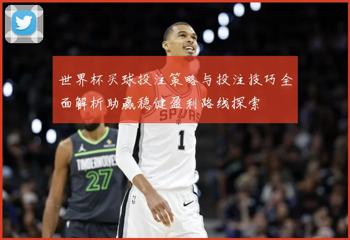 世界杯买球投注策略与投注技巧全面解析助赢稳健盈利路线探索