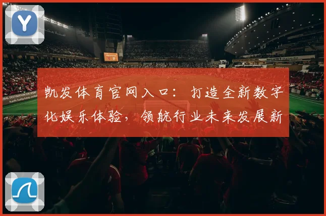 凯发体育官网入口：打造全新数字化娱乐体验，领航行业未来发展新趋势