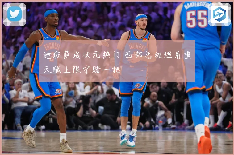 迪班萨成状元热门 西部总经理看重天赋上限宁赌一把