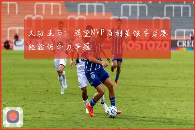 文班亚马：渴望MVP马刺虽缺季后赛经验仍全力争冠