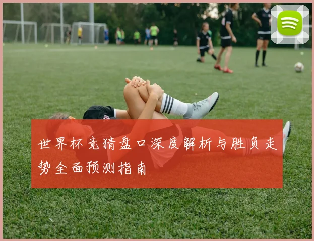 世界杯竞猜盘口深度解析与胜负走势全面预测指南
