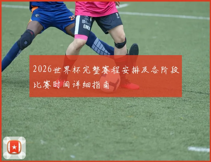 2026世界杯完整赛程安排及各阶段比赛时间详细指南