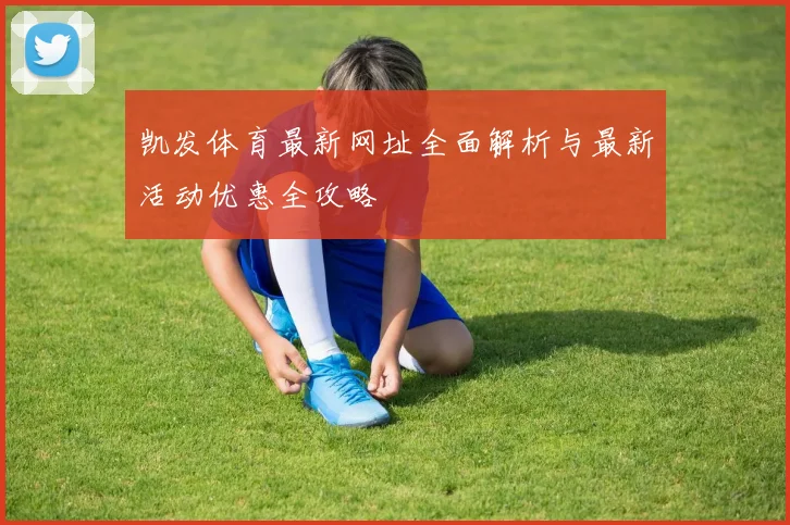 凯发体育最新网址全面解析与最新活动优惠全攻略