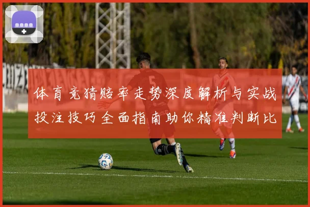 体育竞猜赔率走势深度解析与实战投注技巧全面指南助你精准判断比赛胜负