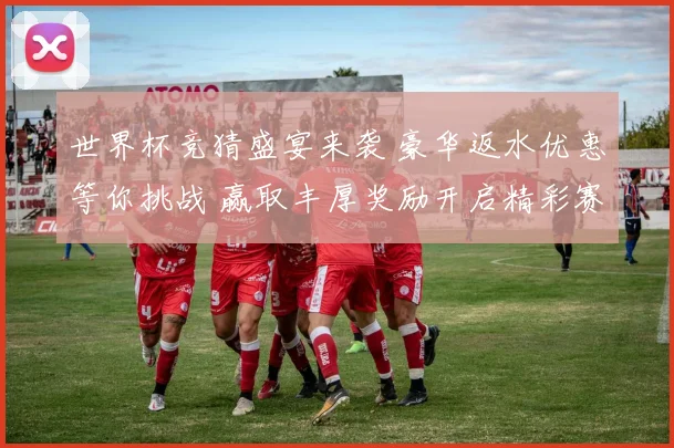 世界杯竞猜盛宴来袭 豪华返水优惠等你挑战 赢取丰厚奖励开启精彩赛事之旅