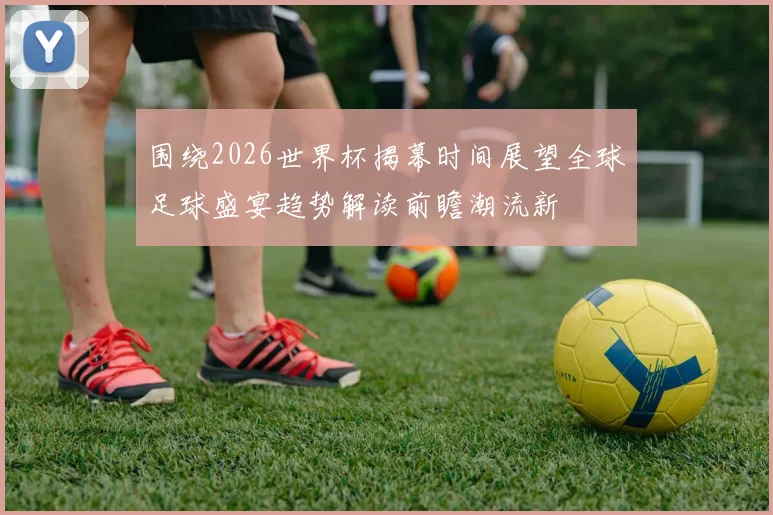 围绕2026世界杯揭幕时间展望全球足球盛宴趋势解读前瞻潮流新