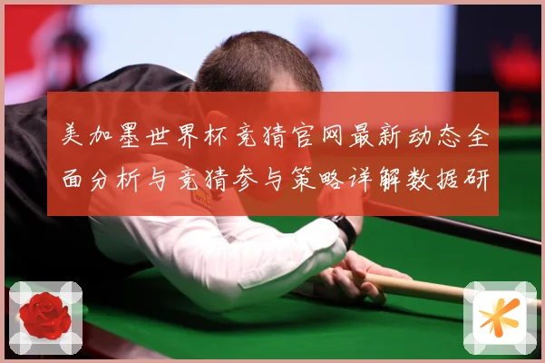 美加墨世界杯竞猜官网最新动态全面分析与竞猜参与策略详解数据研判