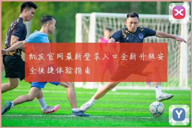 凯发官网最新登录入口全新升级安全快捷体验指南