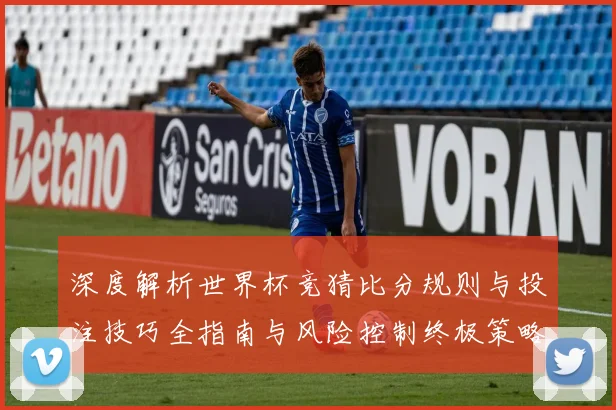深度解析世界杯竞猜比分规则与投注技巧全指南与风险控制终极策略