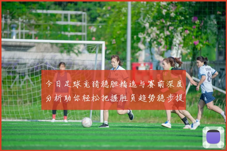 今日足球竞猜稳胆精选与赛前深度分析助你轻松把握胜负趋势稳步提升命中率