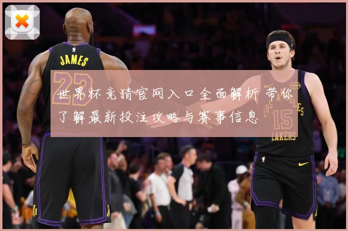 世界杯竞猜官网入口全面解析 带你了解最新投注攻略与赛事信息