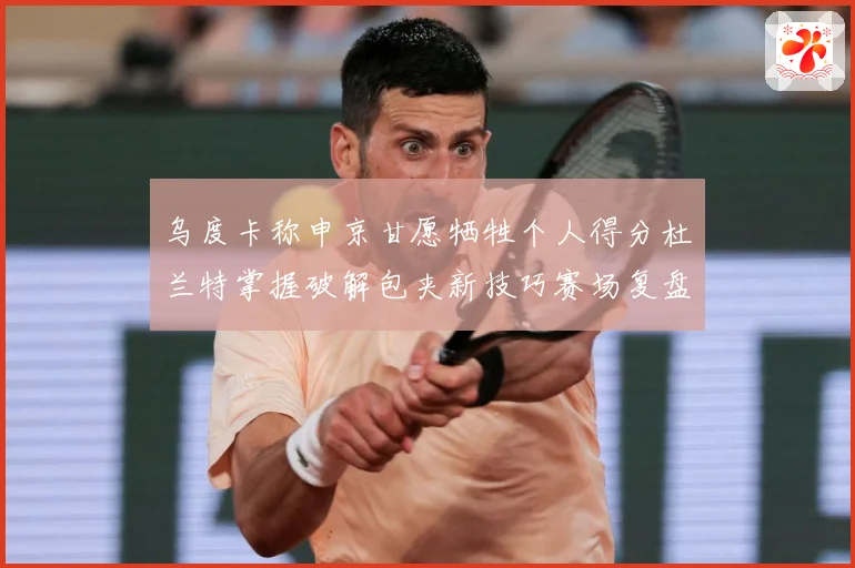 乌度卡称申京甘愿牺牲个人得分杜兰特掌握破解包夹新技巧赛场复盘