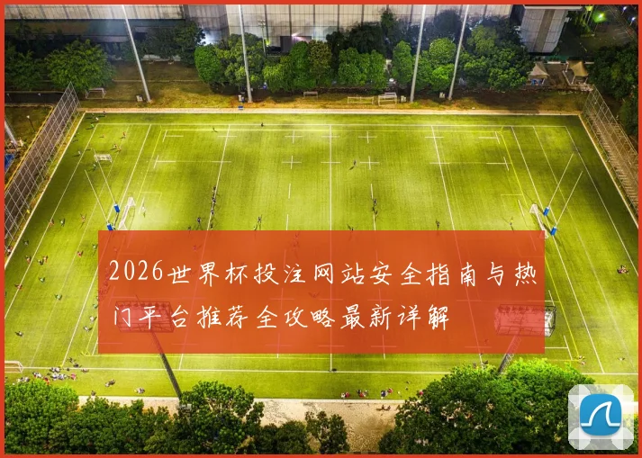 2026世界杯投注网站安全指南与热门平台推荐全攻略最新详解