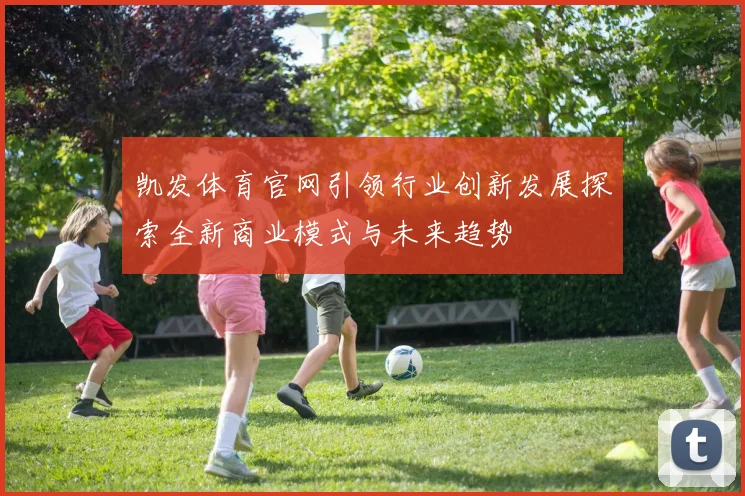 凯发体育官网引领行业创新发展探索全新商业模式与未来趋势