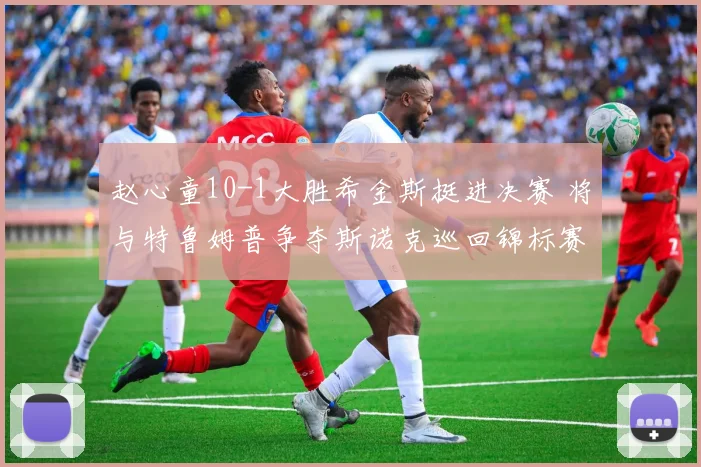 赵心童10-1大胜希金斯挺进决赛 将与特鲁姆普争夺斯诺克巡回锦标赛冠军