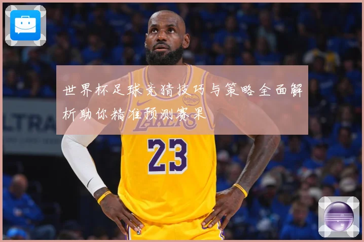 世界杯足球竞猜技巧与策略全面解析助你精准预测赛果