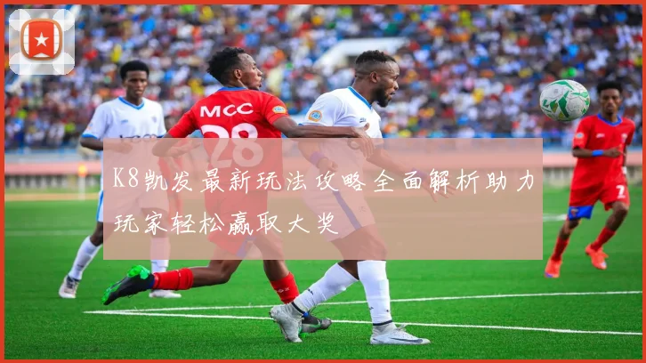 K8凯发最新玩法攻略全面解析助力玩家轻松赢取大奖
