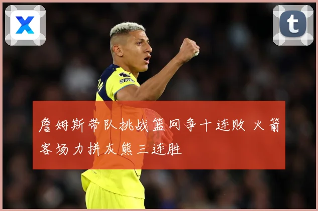 詹姆斯带队挑战篮网争十连败 火箭客场力拼灰熊三连胜