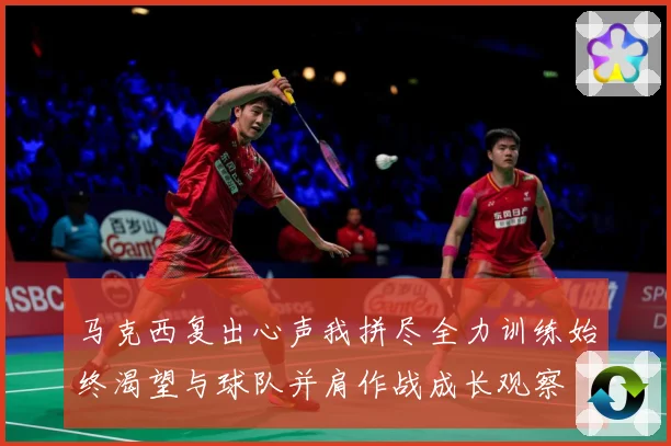 马克西复出心声我拼尽全力训练始终渴望与球队并肩作战成长观察
