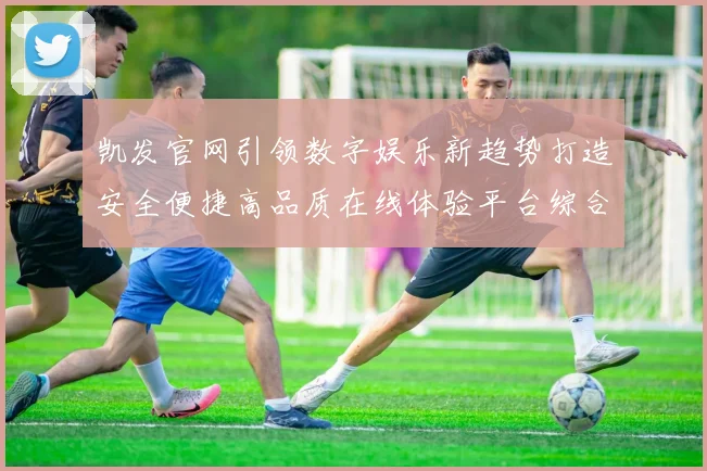 凯发官网引领数字娱乐新趋势打造安全便捷高品质在线体验平台综合