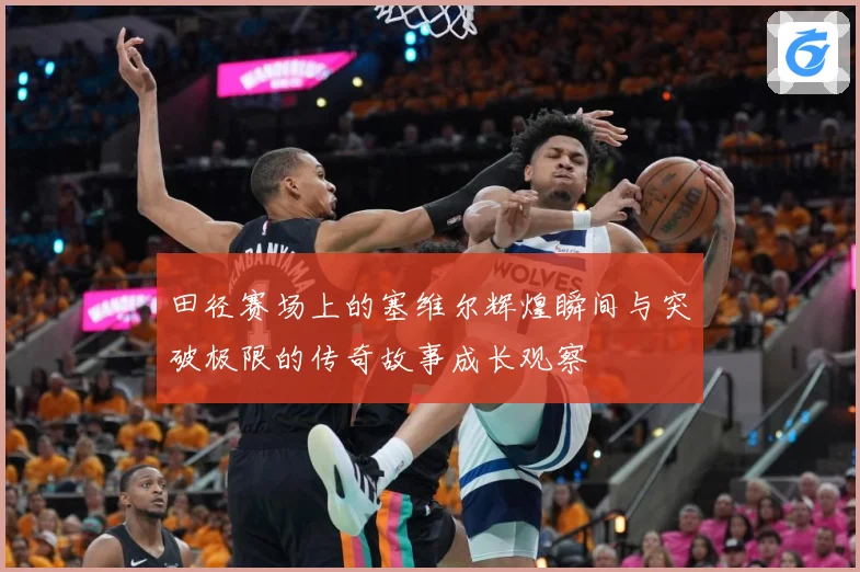 田径赛场上的塞维尔辉煌瞬间与突破极限的传奇故事成长观察