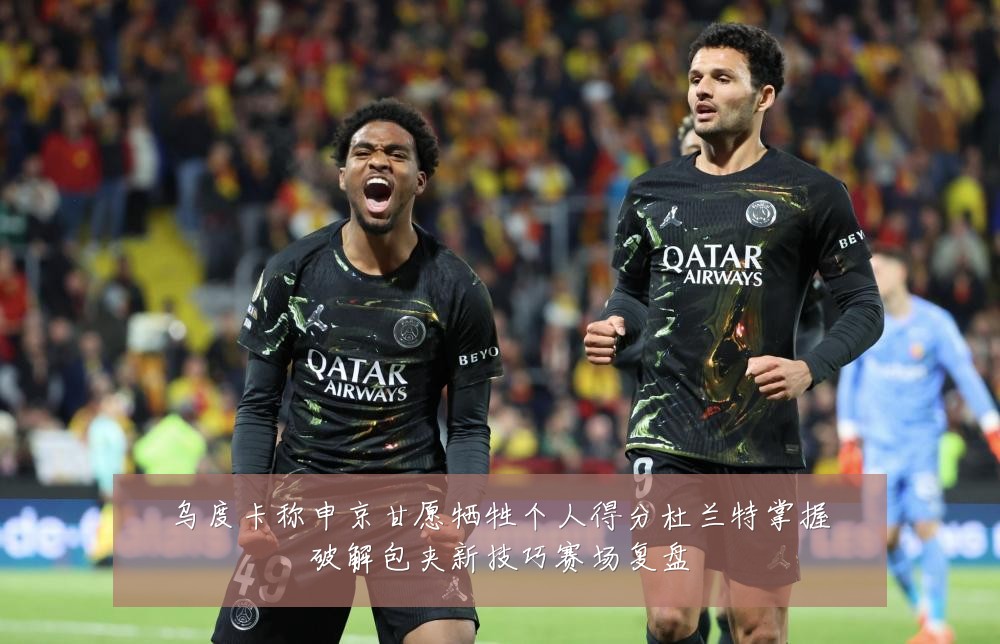 乌度卡称申京甘愿牺牲个人得分杜兰特掌握破解包夹新技巧赛场复盘