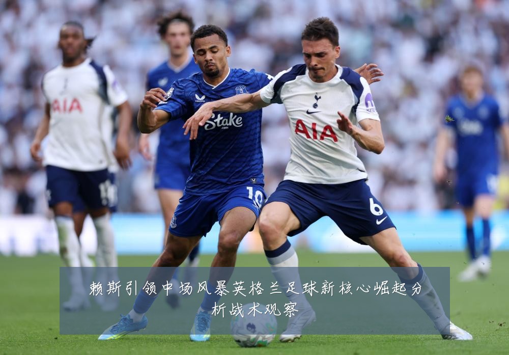 赖斯引领中场风暴英格兰足球新核心崛起分析战术观察