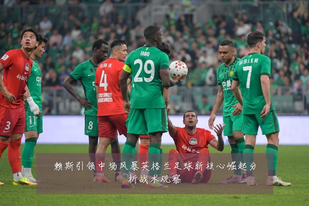 赖斯引领中场风暴英格兰足球新核心崛起分析战术观察