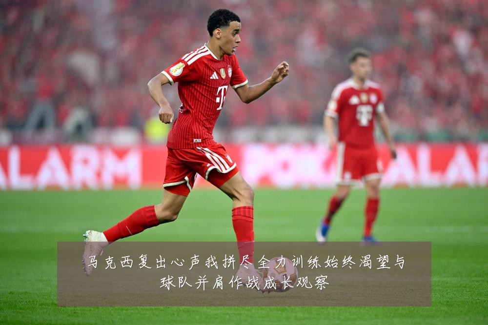 马克西复出心声我拼尽全力训练始终渴望与球队并肩作战成长观察
