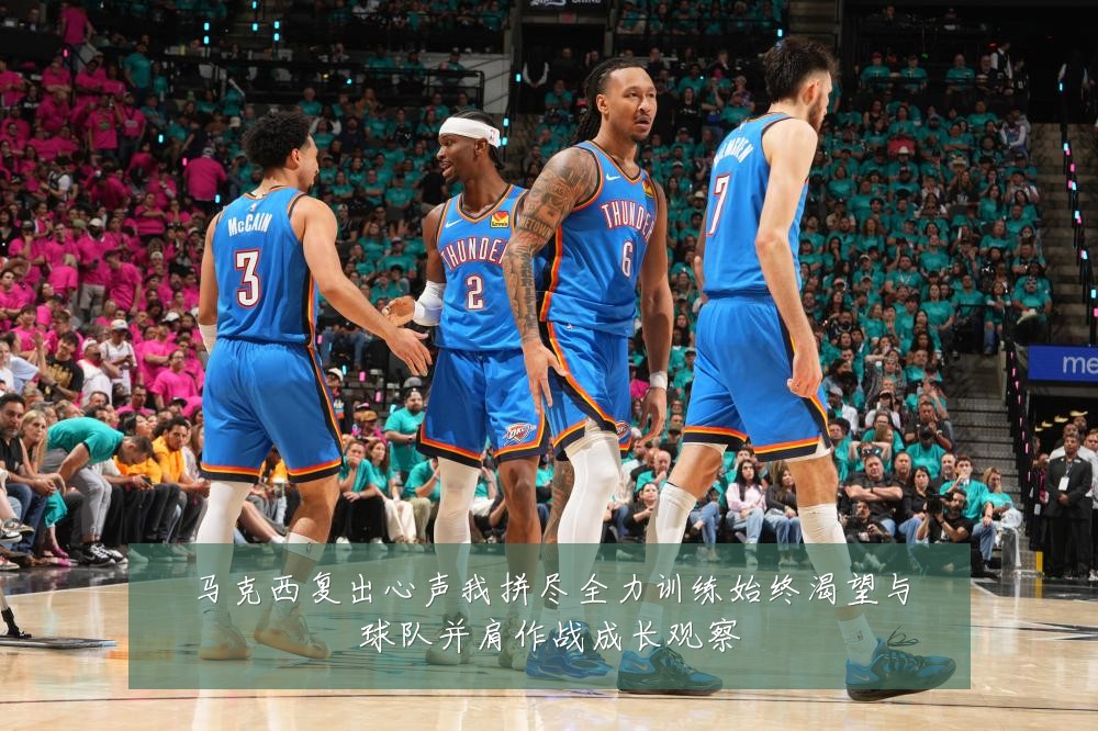 马克西复出心声我拼尽全力训练始终渴望与球队并肩作战成长观察