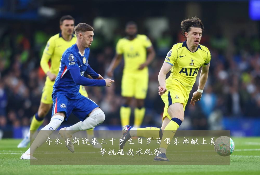 齐米卡斯迎来三十岁生日罗马俱乐部献上真挚祝福战术观察