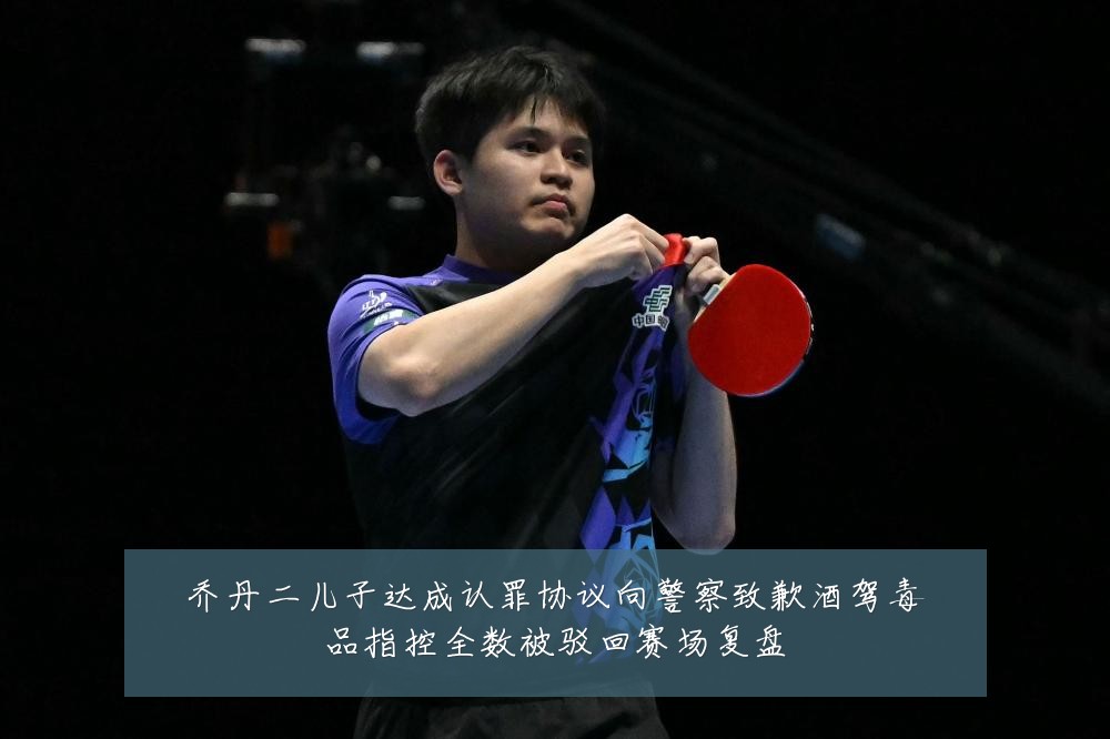 乔丹二儿子达成认罪协议向警察致歉酒驾毒品指控全数被驳回赛场复盘
