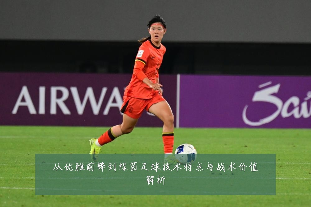 从优雅前锋到绿茵足球技术特点与战术价值解析