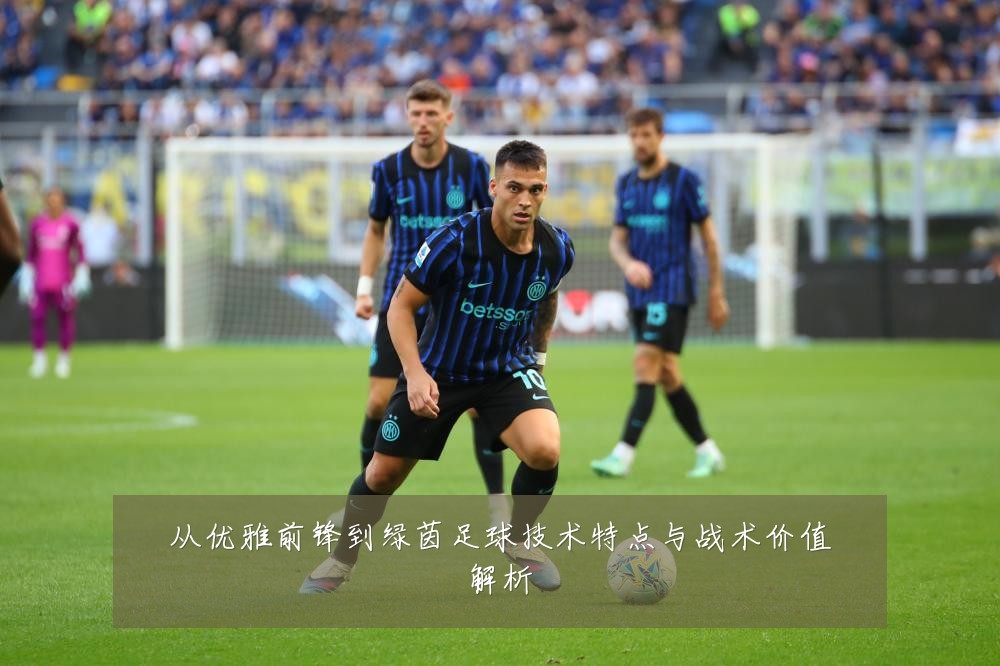 从优雅前锋到绿茵足球技术特点与战术价值解析